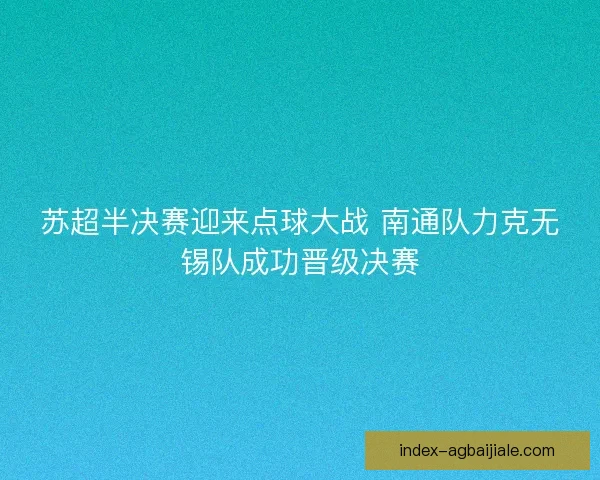 苏超半决赛迎来点球大战 南通队力克无锡队成功晋级决赛 苏超半决赛迎来点球大战 南通队力克无锡队成功晋级决赛