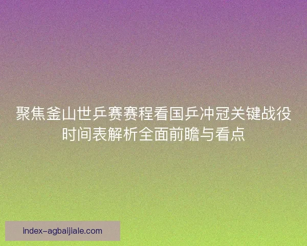 聚焦釜山世乒赛赛程看国乒冲冠关键战役时间表解析全面前瞻与看点