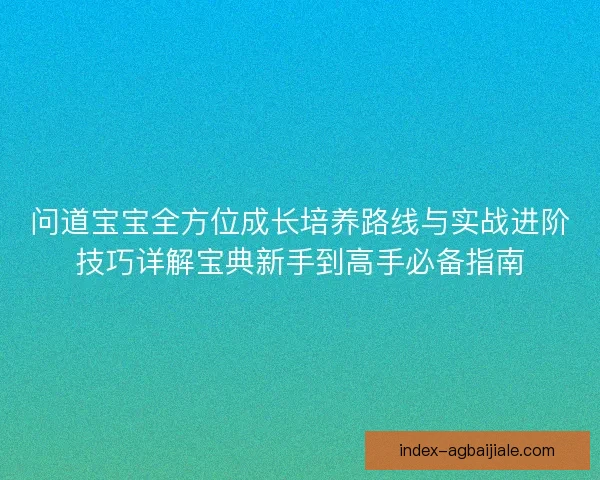 问道宝宝全方位成长培养路线与实战进阶技巧详解宝典新手到高手必备指南 问道宝宝全方位成长培养路线与实战进阶技巧详解宝典新手到高手必备指南