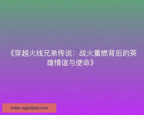 《穿越火线兄弟传说:战火重燃背后的英雄情谊与使命》 《穿越火线兄弟传说:战火重燃背后的英雄情谊与使命》
