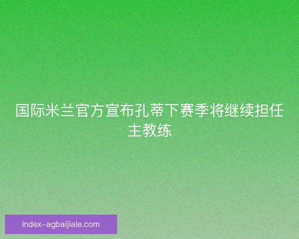 国际米兰官方宣布孔蒂下赛季将继续担任主教练