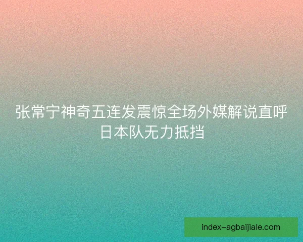 张常宁神奇五连发震惊全场外媒解说直呼日本队无力抵挡 张常宁神奇五连发震惊全场外媒解说直呼日本队无力抵挡