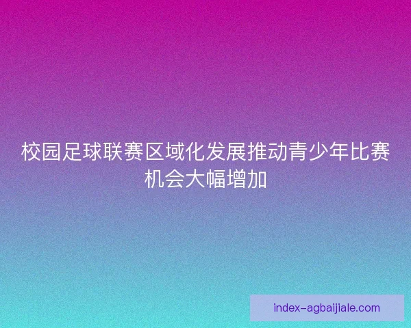 校园足球联赛区域化发展推动青少年比赛机会大幅增加 校园足球联赛区域化发展推动青少年比赛机会大幅增加