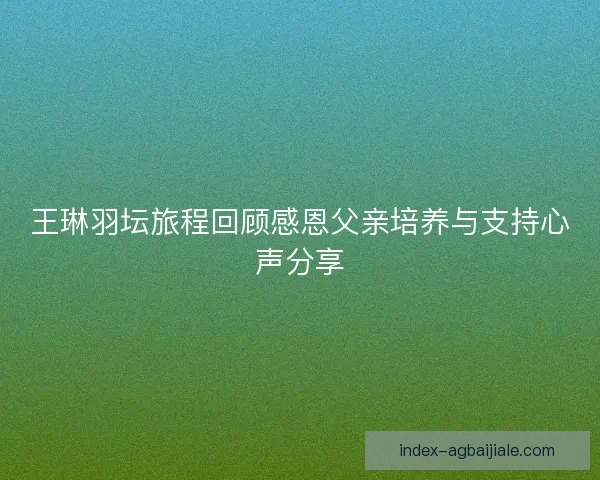 王琳羽坛旅程回顾感恩父亲培养与支持心声分享 王琳羽坛旅程回顾感恩父亲培养与支持心声分享