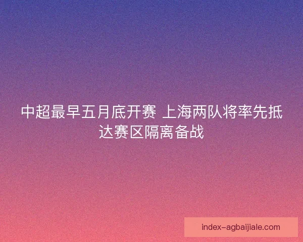 中超最早五月底开赛 上海两队将率先抵达赛区隔离备战