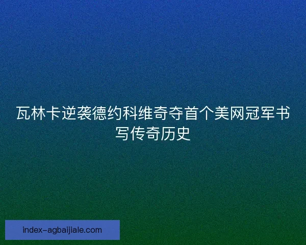 瓦林卡逆袭德约科维奇夺首个美网冠军书写传奇历史
