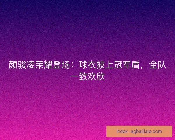 颜骏凌荣耀登场：球衣披上冠军盾，全队一致欢欣