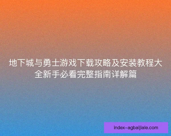 地下城与勇士游戏下载攻略及安装教程大全新手必看完整指南详解篇