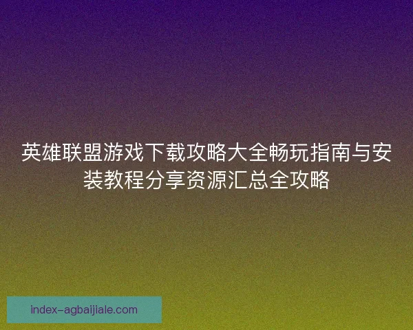 英雄联盟游戏下载攻略大全畅玩指南与安装教程分享资源汇总全攻略