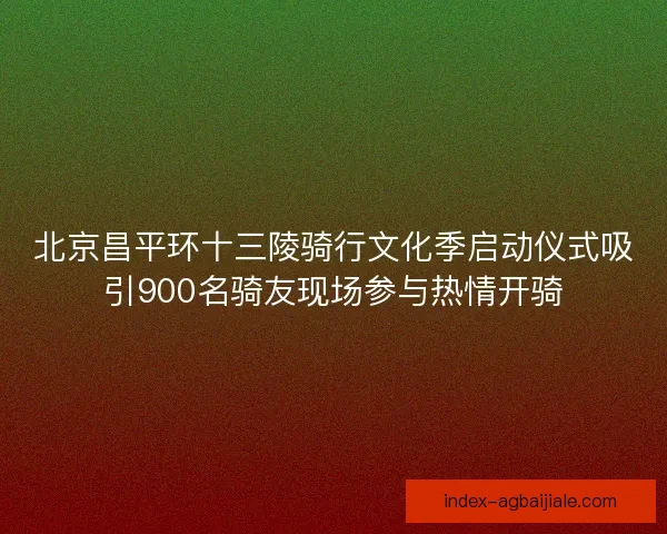 北京昌平环十三陵骑行文化季启动仪式吸引900名骑友现场参与热情开骑